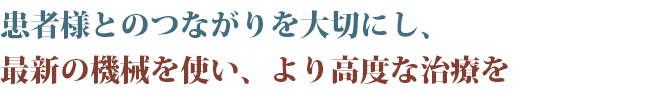 患者様とのつながりを大切にし、最新の機械を使い、より高度な治療を